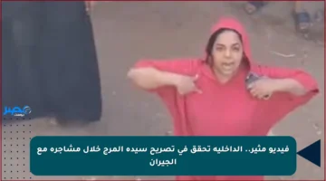 فيديو مثير.. الداخلية تحقق في تصريح سيدة المرج خلال مشاجرة مع الجيران
